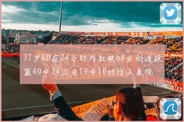37岁KD在24小时内狂砍68分创造投篮40中24三分19中10的惊人表现