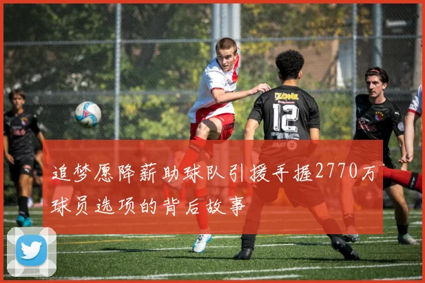 追梦愿降薪助球队引援手握2770万球员选项的背后故事