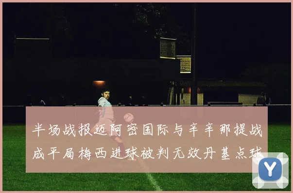 半场战报迈阿密国际与辛辛那提战成平局梅西进球被判无效丹基点球扳平比分
