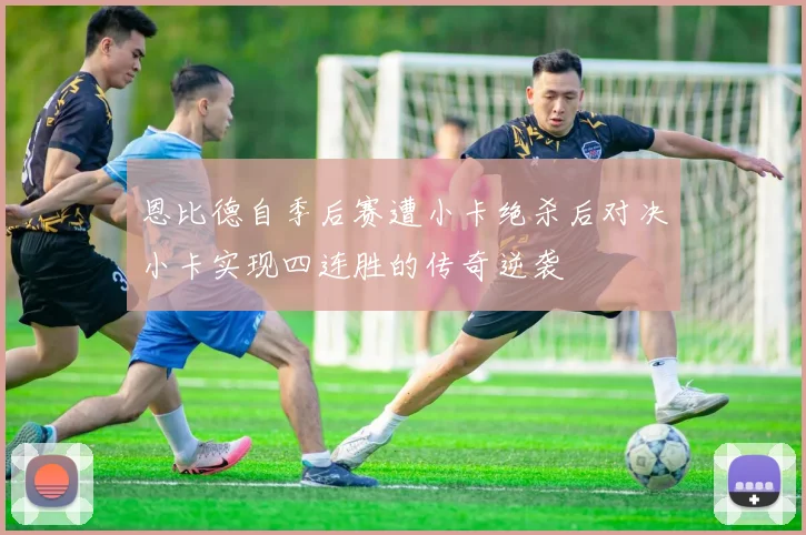 恩比德自季后赛遭小卡绝杀后对决小卡实现四连胜的传奇逆袭