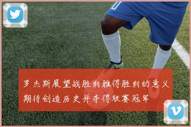 罗杰斯展望战胜利雅得胜利的意义期待创造历史并夺得联赛冠军