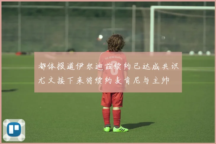 都体报道伊尔迪兹续约已达成共识尤文接下来将续约麦肯尼与主帅