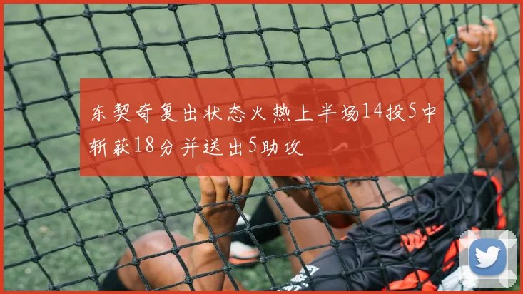 东契奇复出状态火热上半场14投5中斩获18分并送出5助攻