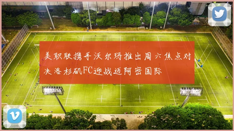 美职联携手沃尔玛推出周六焦点对决洛杉矶FC迎战迈阿密国际