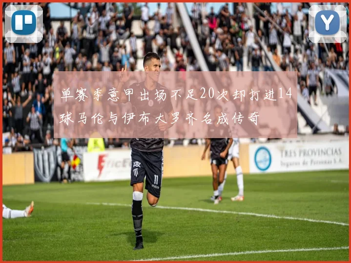 单赛季意甲出场不足20次却打进14球马伦与伊布大罗齐名成传奇