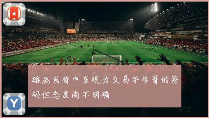 雄鹿或将申京视为交易字母哥的筹码但态度尚不明确