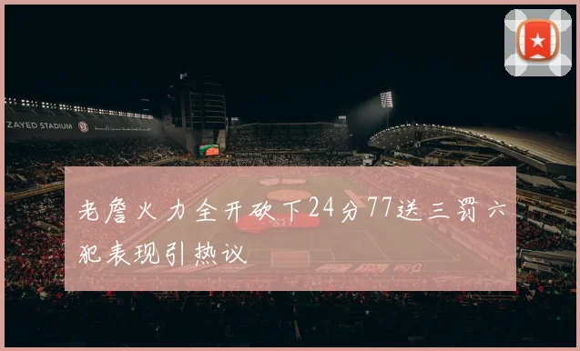 老詹火力全开砍下24分77送三罚六犯表现引热议