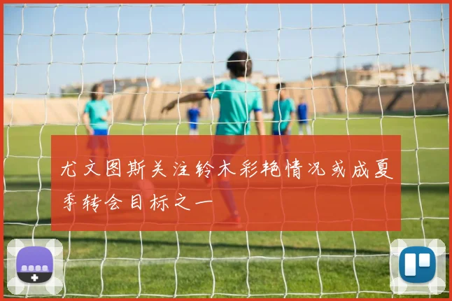 尤文图斯关注铃木彩艳情况或成夏季转会目标之一