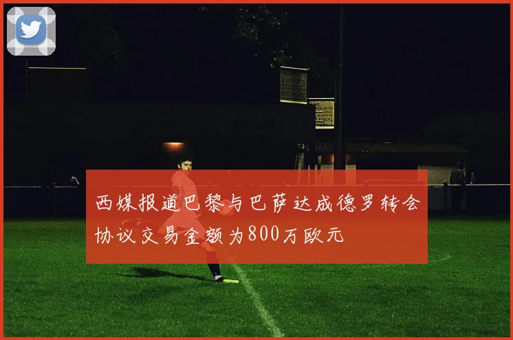 西媒报道巴黎与巴萨达成德罗转会协议交易金额为800万欧元