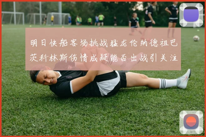明日快船客场挑战猛龙伦纳德祖巴茨科林斯伤情成疑能否出战引关注