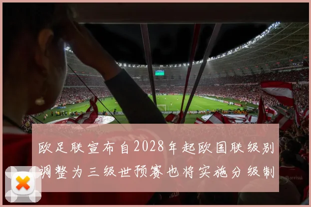 欧足联宣布自2028年起欧国联级别调整为三级世预赛也将实施分级制度