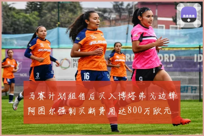 马赛计划租借后买入博塔弗戈边锋阿图尔强制买断费用达800万欧元