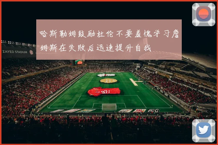 哈斯勒姆鼓励杜伦不要羞愧学习詹姆斯在失败后迅速提升自我