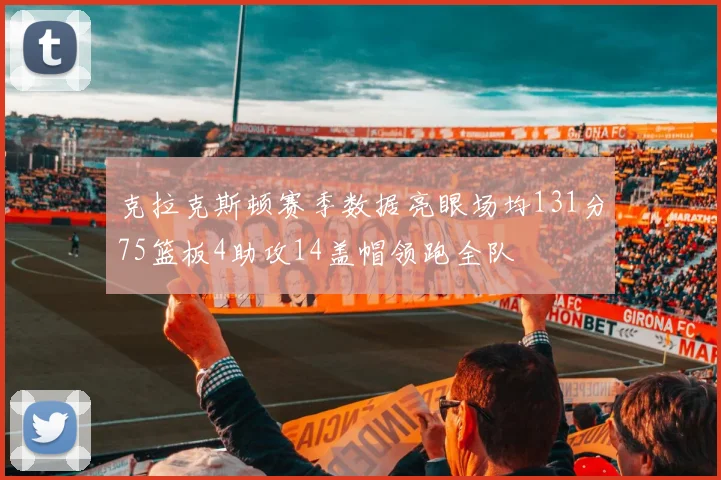 克拉克斯顿赛季数据亮眼场均131分75篮板4助攻14盖帽领跑全队