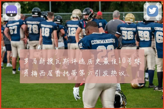 罗马新援瓦斯评选历史最佳10号球员梅西居首托蒂第六引发热议