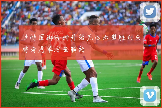 沙特国脚哈姆丹若无法加盟胜利或将考虑单方面解约