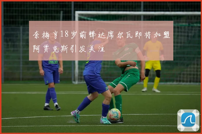 奈梅亨18岁前锋达席尔瓦即将加盟阿贾克斯引发关注
