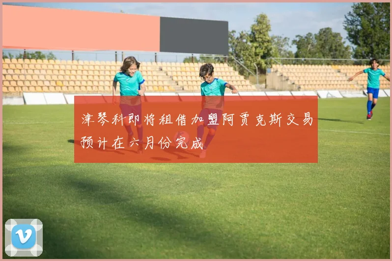 津琴科即将租借加盟阿贾克斯交易预计在六月份完成