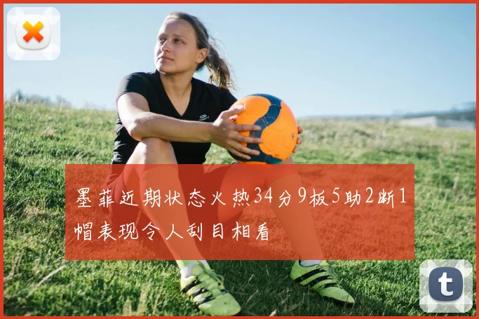 墨菲近期状态火热34分9板5助2断1帽表现令人刮目相看